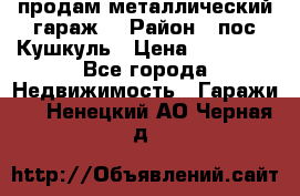 продам металлический гараж  › Район ­ пос.Кушкуль › Цена ­ 60 000 - Все города Недвижимость » Гаражи   . Ненецкий АО,Черная д.